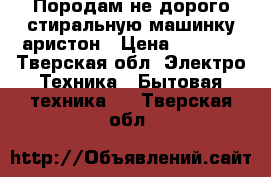 Породам не дорого стиральную машинку аристон › Цена ­ 3 000 - Тверская обл. Электро-Техника » Бытовая техника   . Тверская обл.